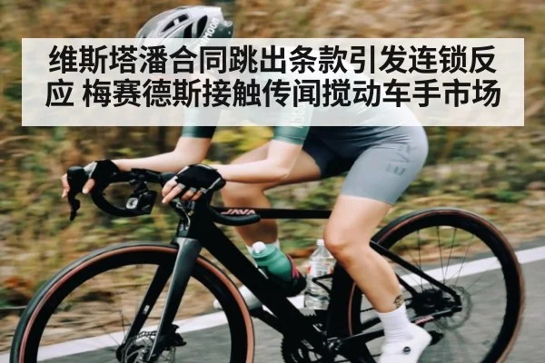 维斯塔潘合同跳出条款引发连锁反应 梅赛德斯接触传闻搅动车手市场